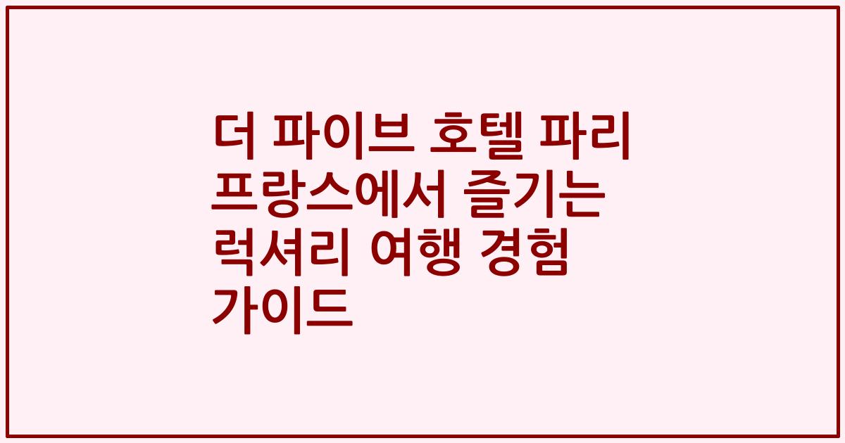 더 파이브 호텔 파리 프랑스에서 즐기는 럭셔리 여행 경험 가이드