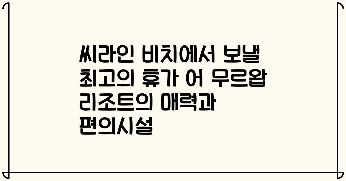 씨라인 비치에서 보낼 최고의 휴가 어 무르왑 리조트의 매력과 편의시설