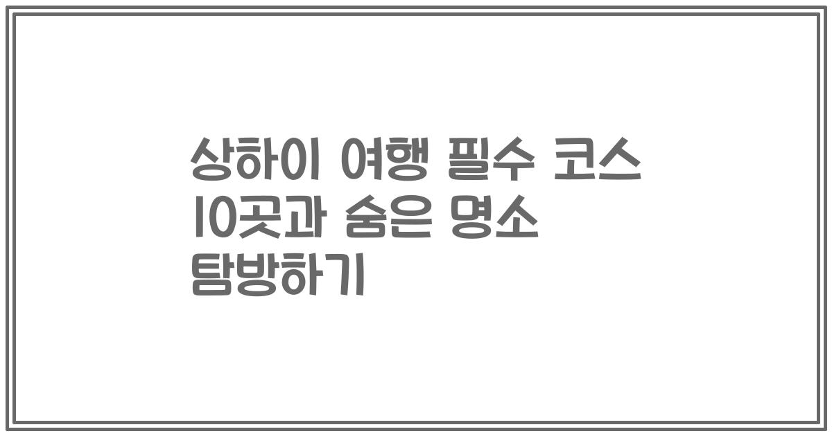 상하이 여행 필수 코스 10곳과 숨은 명소 탐방하기