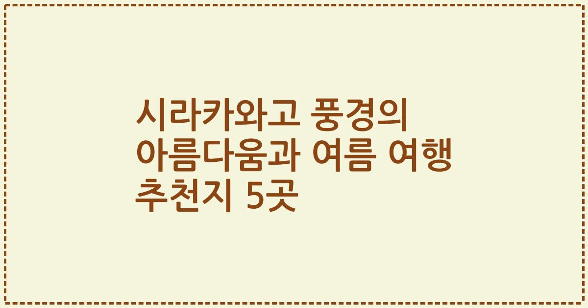 시라카와고 풍경의 아름다움과 여름 여행 추천지 5곳