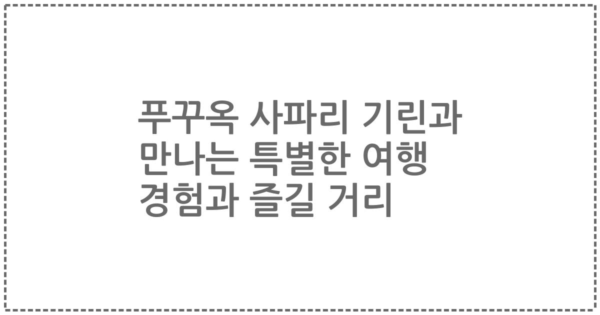 푸꾸옥 사파리 기린과 만나는 특별한 여행 경험과 즐길 거리