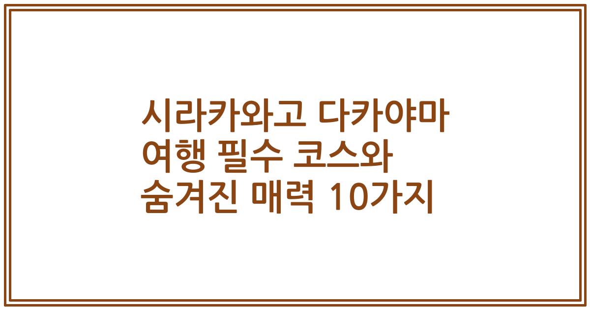 시라카와고 다카야마 여행 필수 코스와 숨겨진 매력 10가지