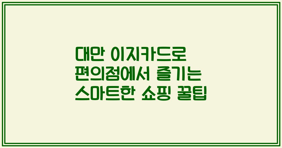 대만 이지카드로 편의점에서 즐기는 스마트한 쇼핑 꿀팁