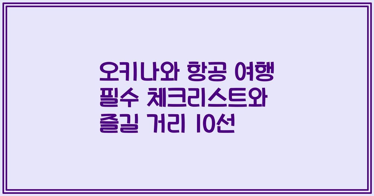 오키나와 항공 여행 필수 체크리스트와 즐길 거리 10선