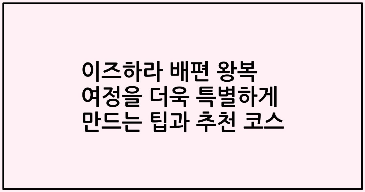 이즈하라 배편 왕복 여정을 더욱 특별하게 만드는 팁과 추천 코스