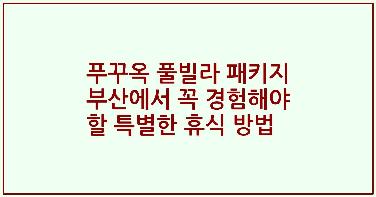 푸꾸옥 풀빌라 패키지 부산에서 꼭 경험해야 할 특별한 휴식 방법