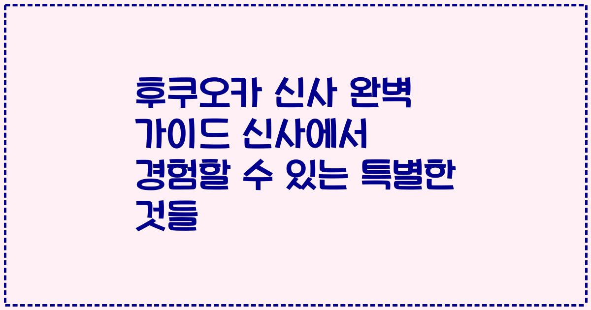 후쿠오카 신사 완벽 가이드 신사에서 경험할 수 있는 특별한 것들