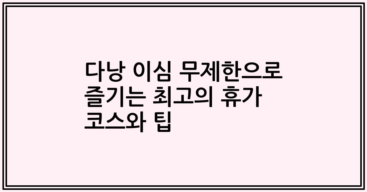 다낭 이심 무제한으로 즐기는 최고의 휴가 코스와 팁
