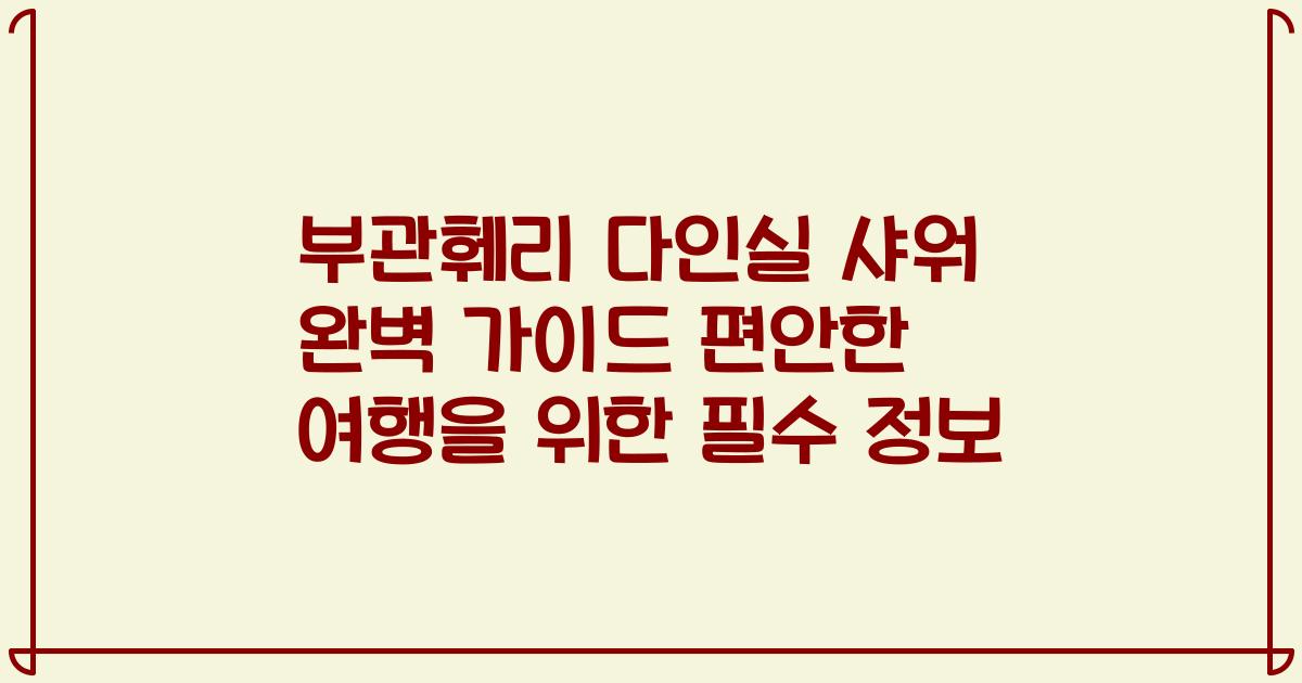 부관훼리 다인실 샤워 완벽 가이드 편안한 여행을 위한 필수 정보