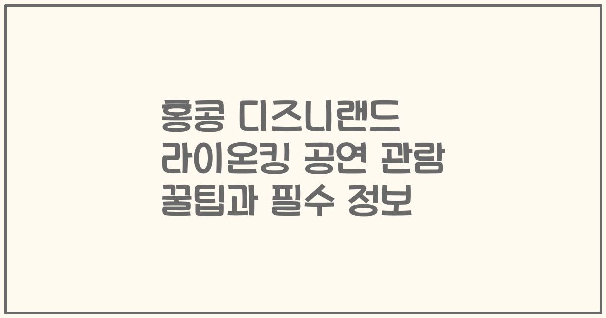 홍콩 디즈니랜드 라이온킹 공연 관람 꿀팁과 필수 정보