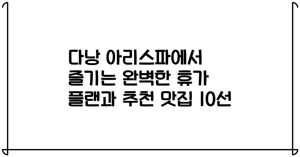 다낭 아리스파에서 즐기는 완벽한 휴가 플랜과 추천 맛집 10선