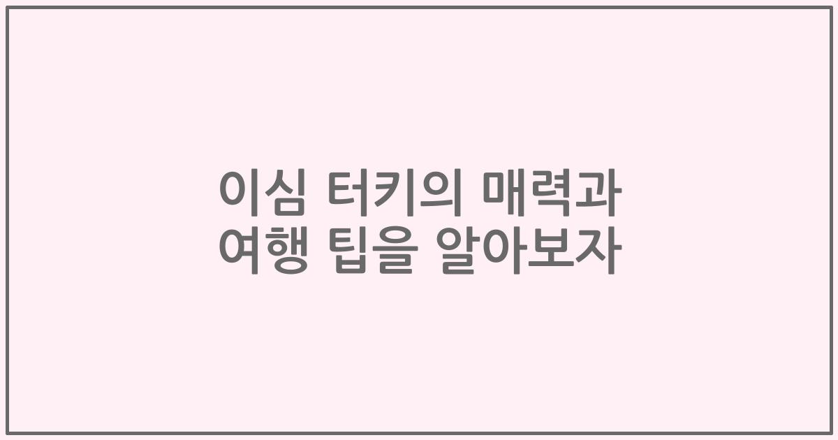 이심 터키의 매력과 여행 팁을 알아보자