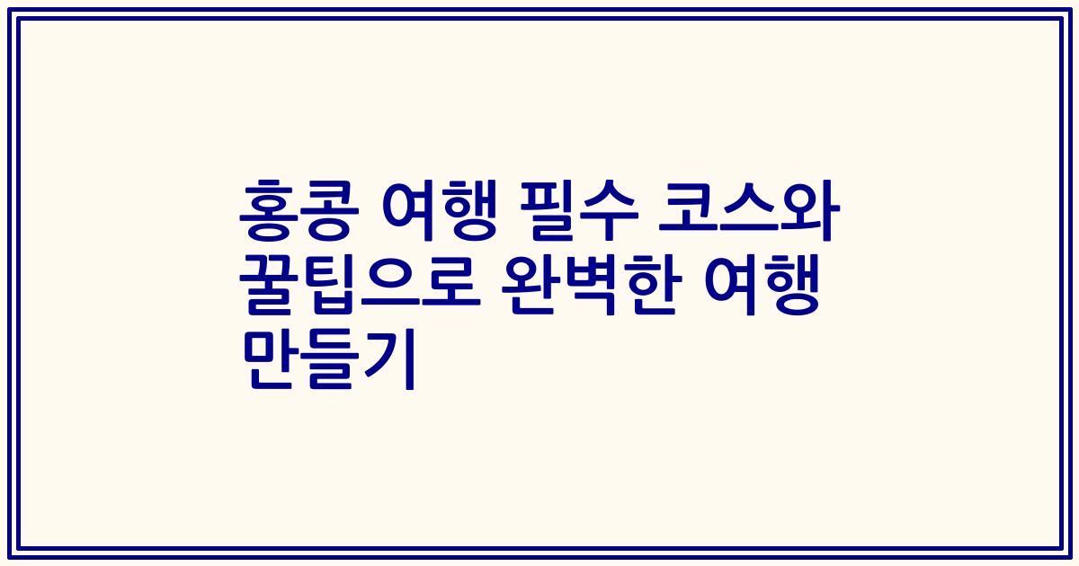 홍콩 여행 필수 코스와 꿀팁으로 완벽한 여행 만들기