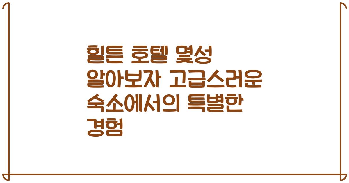 힐튼 호텔 몇성 알아보자 고급스러운 숙소에서의 특별한 경험