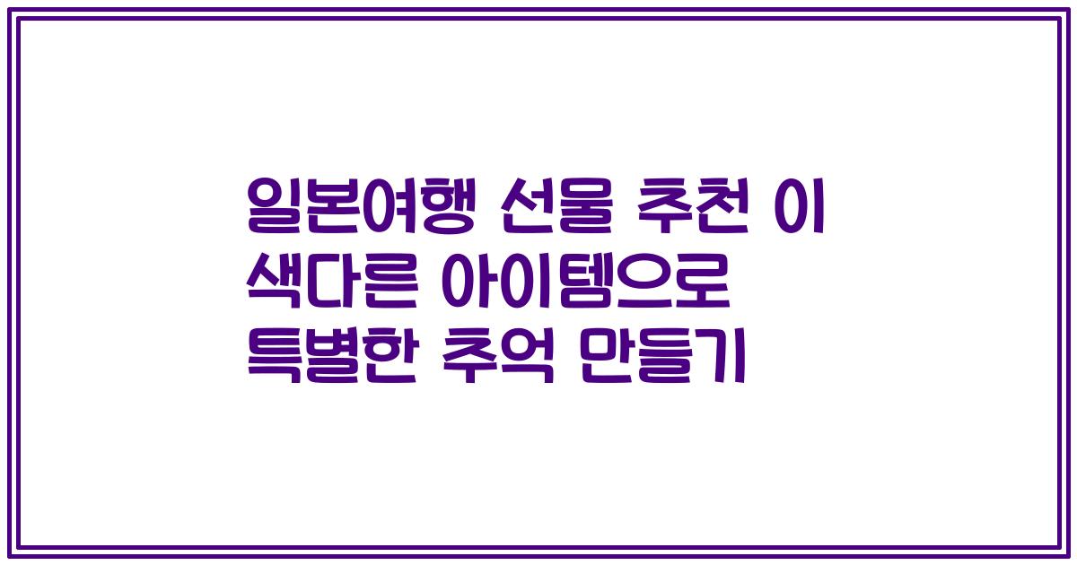 일본여행 선물 추천 이 색다른 아이템으로 특별한 추억 만들기