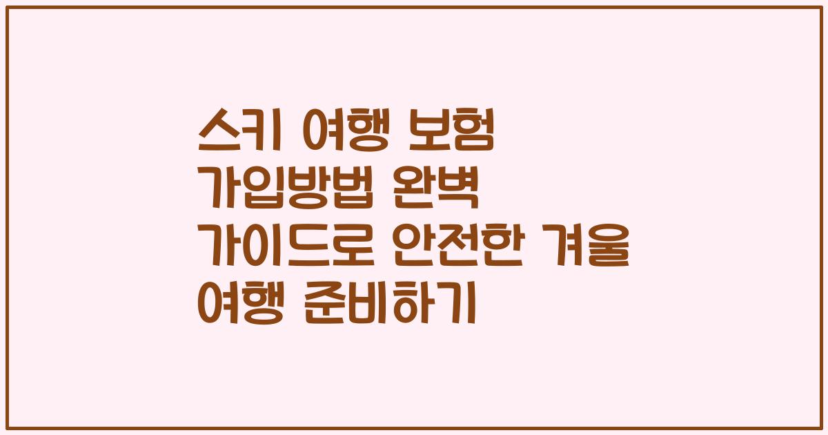 스키 여행 보험 가입방법 완벽 가이드로 안전한 겨울 여행 준비하기