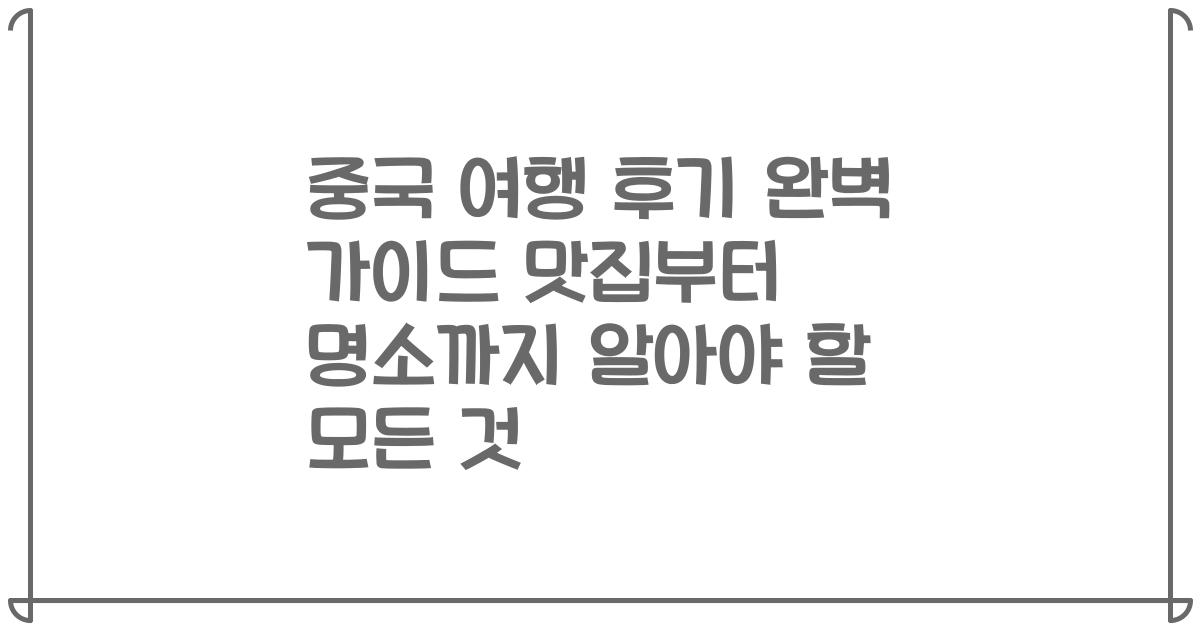 중국 여행 후기 완벽 가이드 맛집부터 명소까지 알아야 할 모든 것