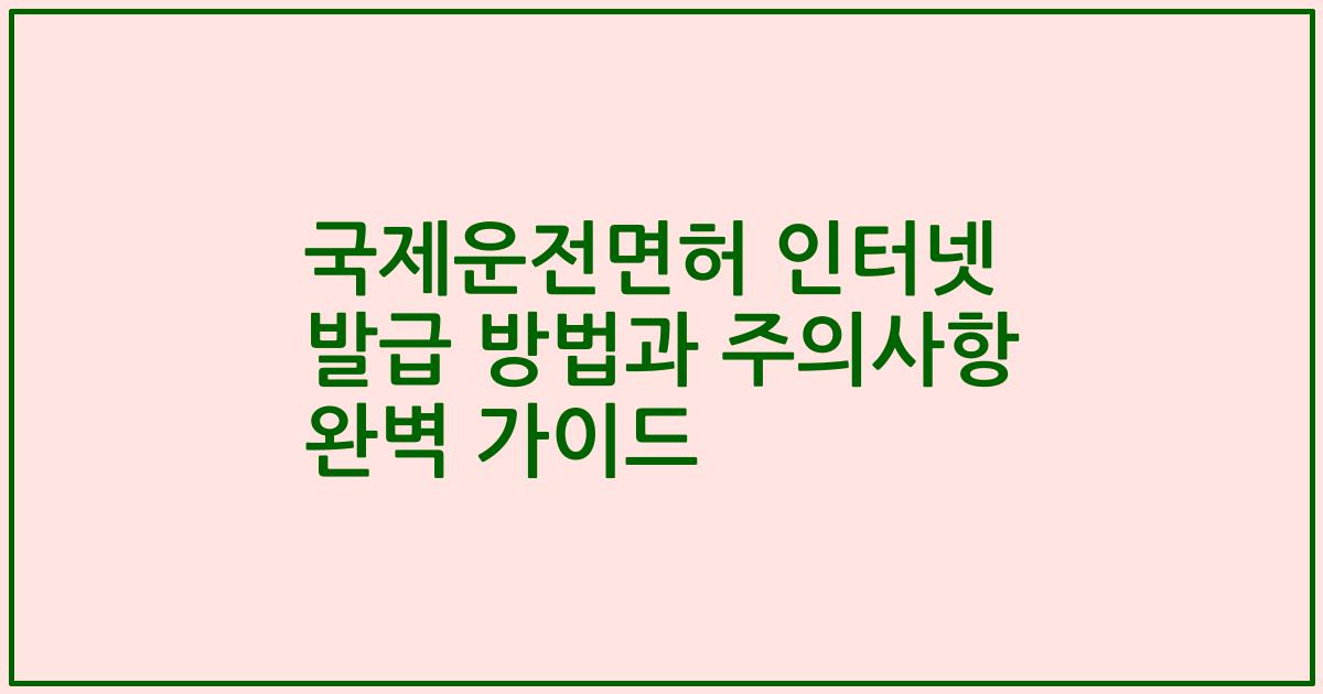 국제운전면허 인터넷 발급 방법과 주의사항 완벽 가이드