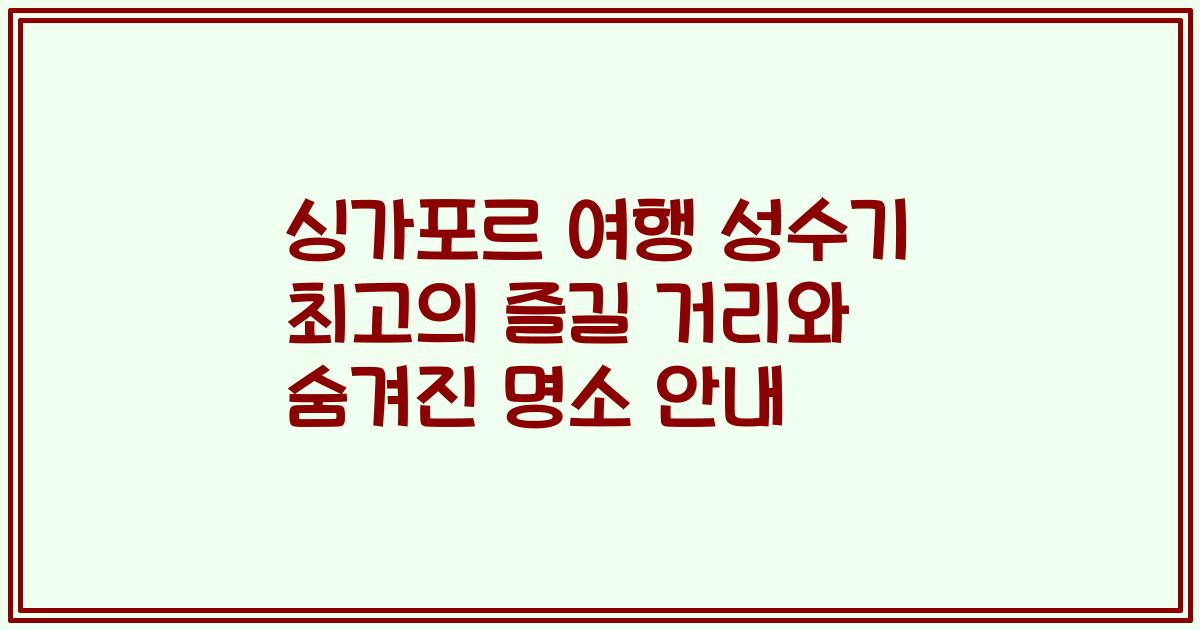 싱가포르 여행 성수기 최고의 즐길 거리와 숨겨진 명소 안내