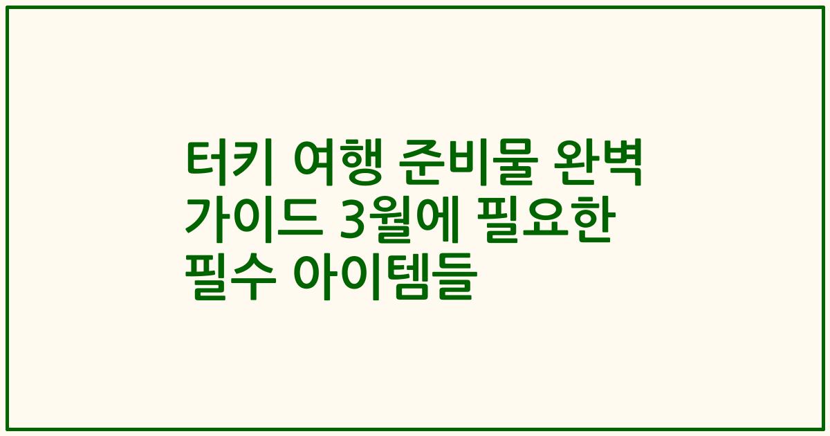 터키 여행 준비물 완벽 가이드 3월에 필요한 필수 아이템들