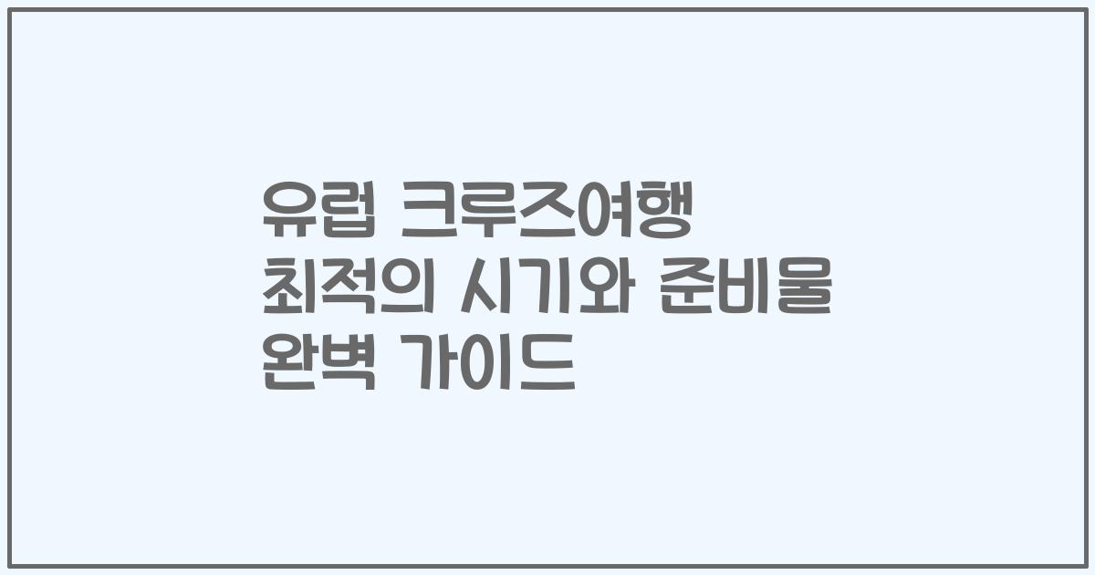 유럽 크루즈여행 최적의 시기와 준비물 완벽 가이드