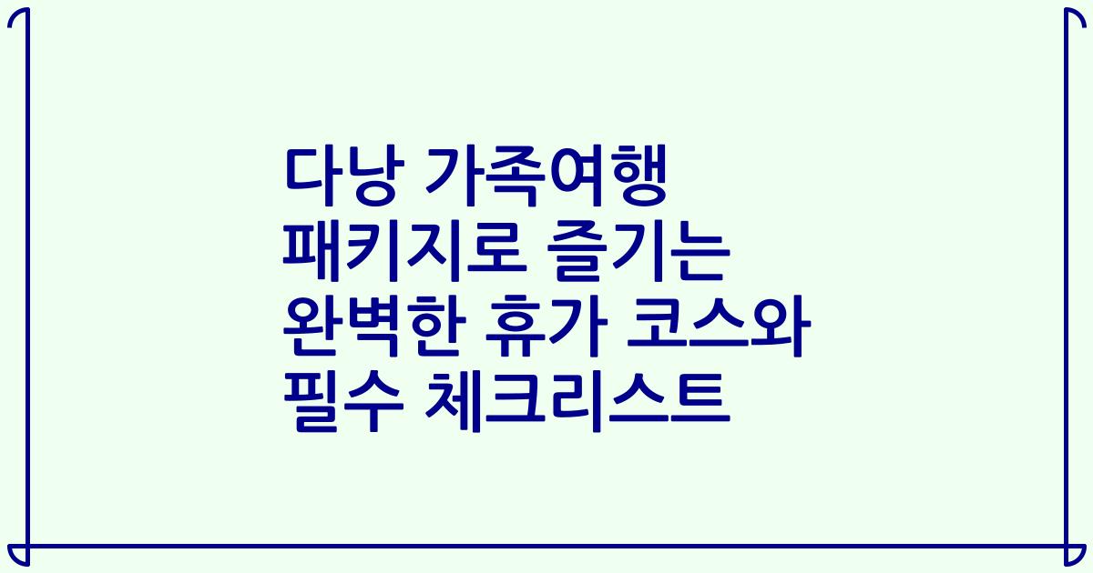 다낭 가족여행 패키지로 즐기는 완벽한 휴가 코스와 필수 체크리스트