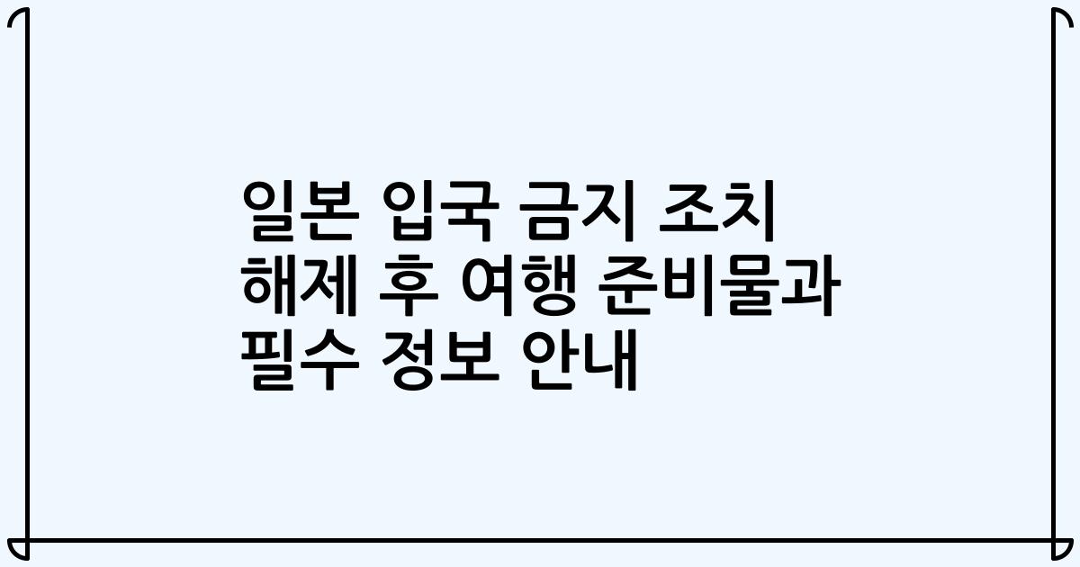 일본 입국 금지 조치 해제 후 여행 준비물과 필수 정보 안내
