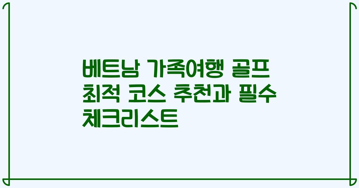 베트남 가족여행 골프 최적 코스 추천과 필수 체크리스트