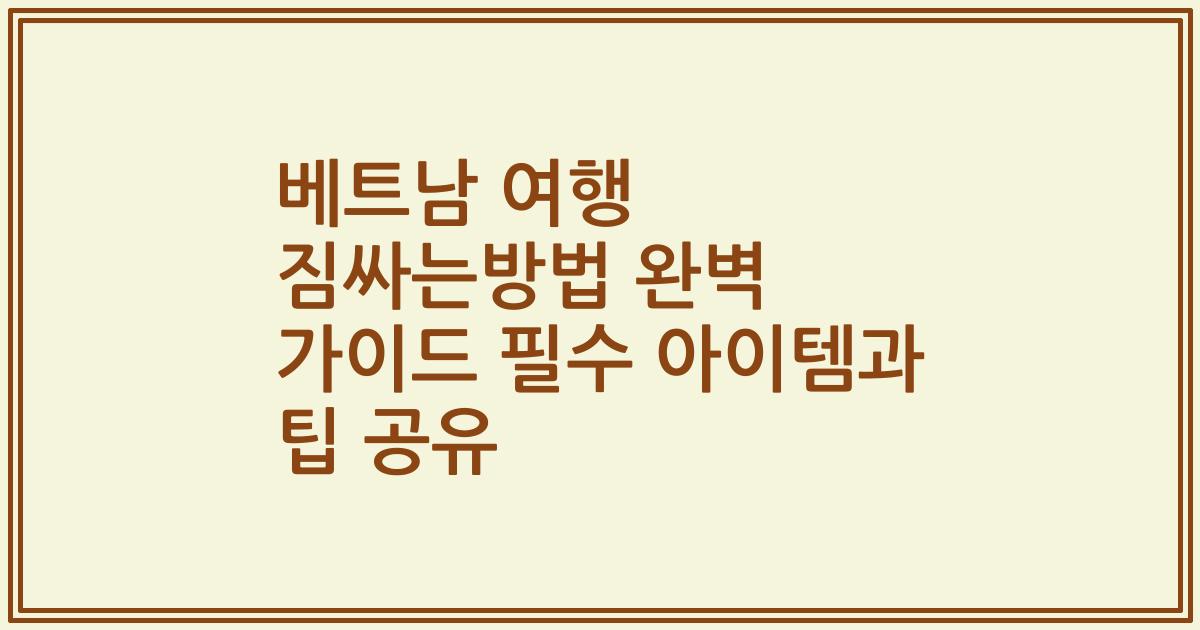 베트남 여행 짐싸는방법 완벽 가이드 필수 아이템과 팁 공유
