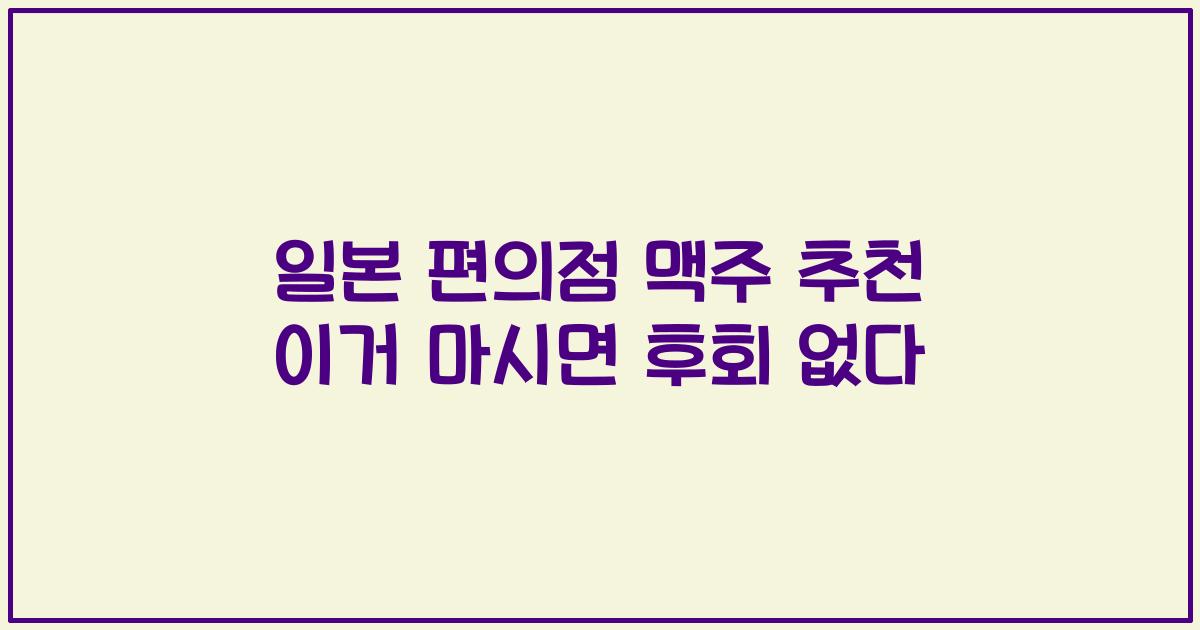 일본 편의점 맥주 추천 이거 마시면 후회 없다