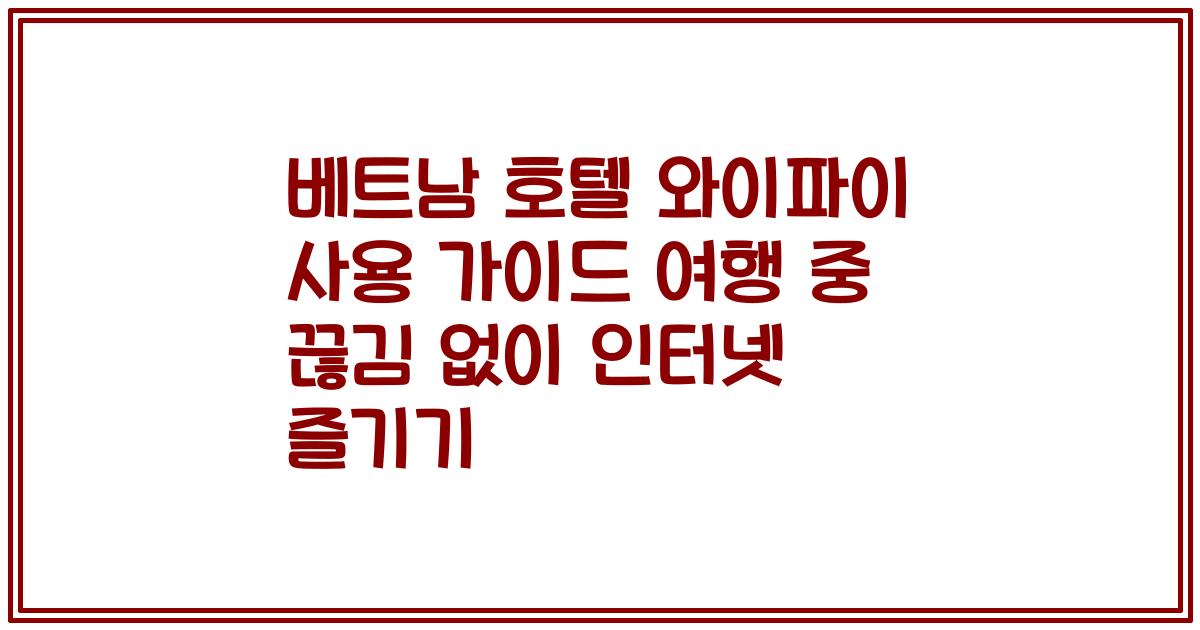 베트남 호텔 와이파이 사용 가이드 여행 중 끊김 없이 인터넷 즐기기