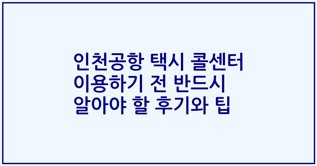 인천공항 택시 콜센터 이용하기 전 반드시 알아야 할 후기와 팁