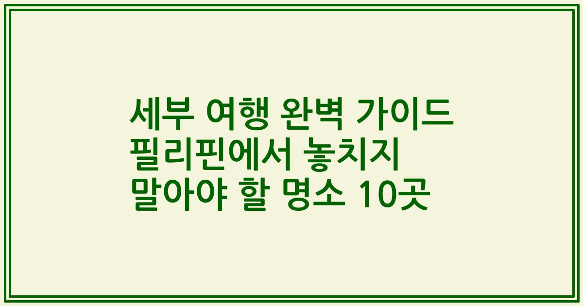 세부 여행 완벽 가이드 필리핀에서 놓치지 말아야 할 명소 10곳