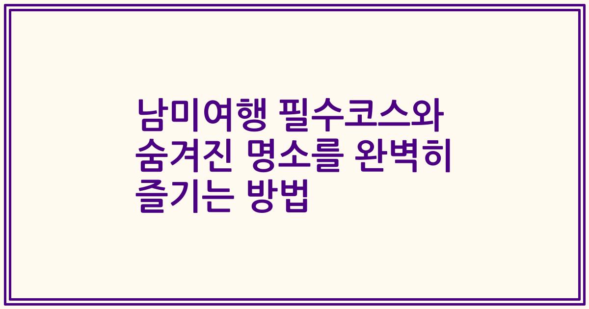 남미여행 필수코스와 숨겨진 명소를 완벽히 즐기는 방법