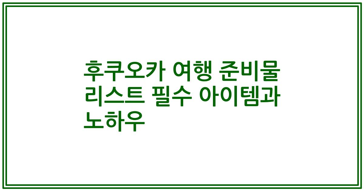 후쿠오카 여행 준비물 리스트 필수 아이템과 노하우
