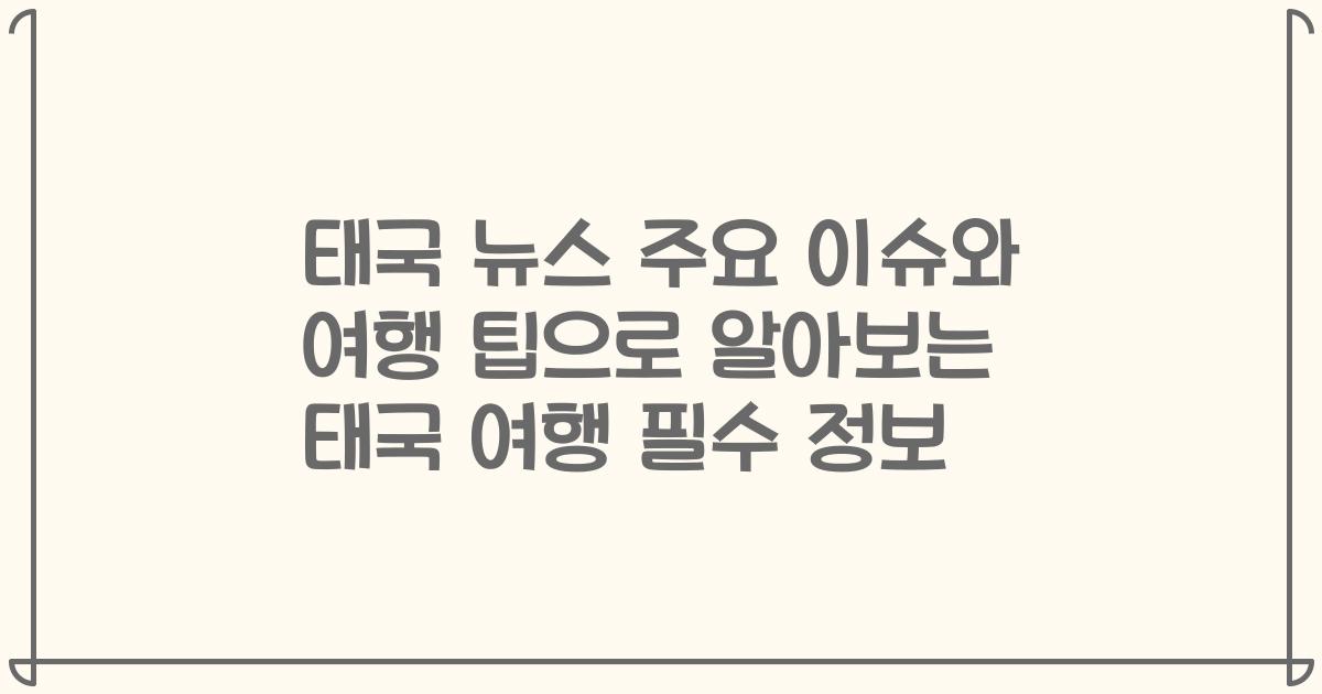 태국 뉴스 주요 이슈와 여행 팁으로 알아보는 태국 여행 필수 정보