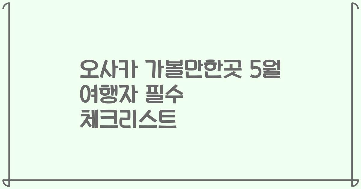 오사카 가볼만한곳 5월 여행자 필수 체크리스트