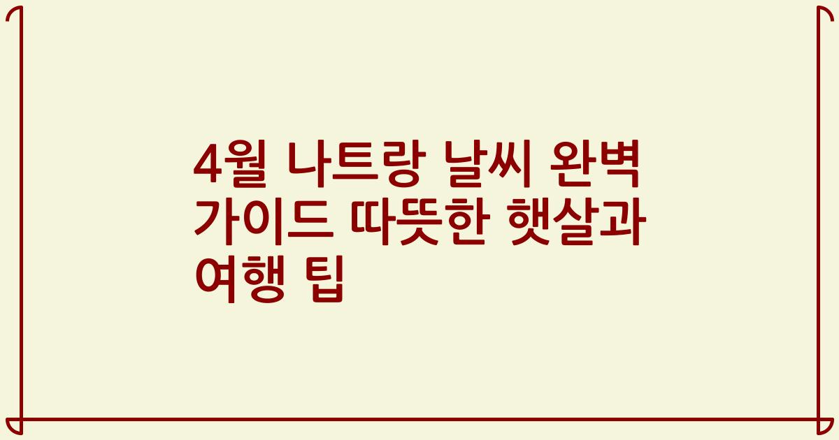4월 나트랑 날씨 완벽 가이드 따뜻한 햇살과 여행 팁