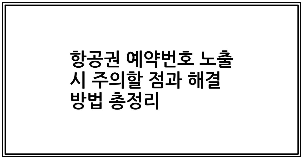 항공권 예약번호 노출 시 주의할 점과 해결 방법 총정리