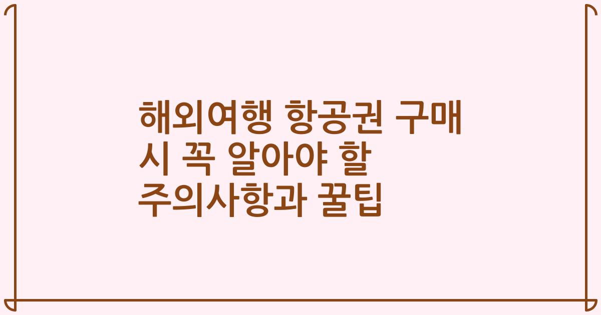 해외여행 항공권 구매 시 꼭 알아야 할 주의사항과 꿀팁