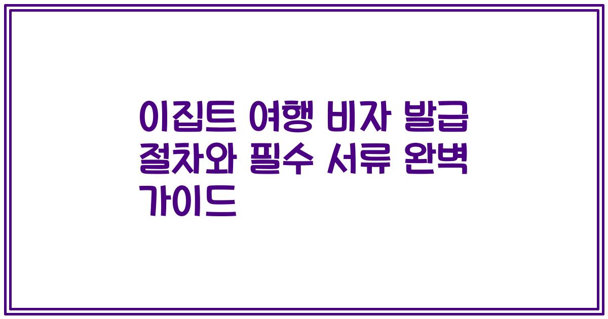 이집트 여행 비자 발급 절차와 필수 서류 완벽 가이드