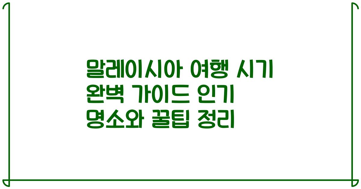 말레이시아 여행 시기 완벽 가이드 인기 명소와 꿀팁 정리