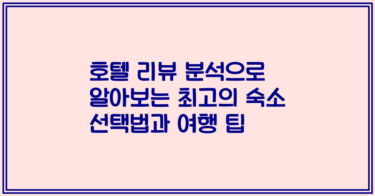호텔 리뷰 분석으로 알아보는 최고의 숙소 선택법과 여행 팁