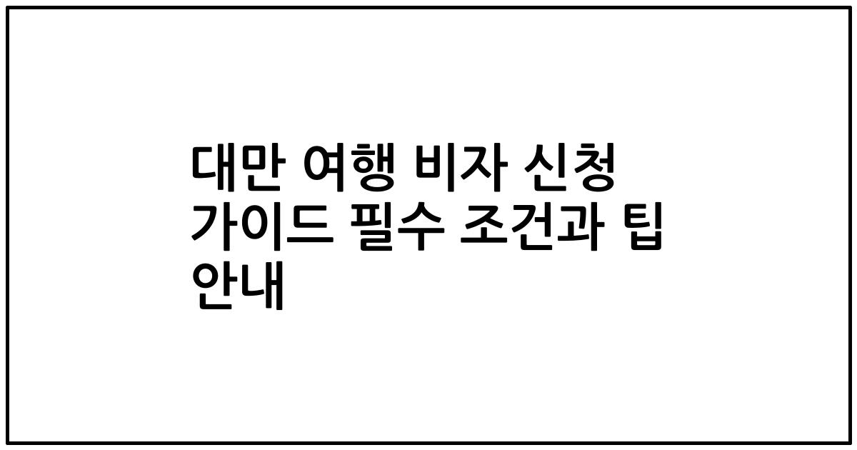 대만 여행 비자 신청 가이드 필수 조건과 팁 안내