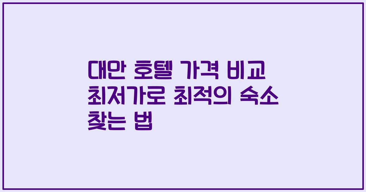 대만 호텔 가격 비교 최저가로 최적의 숙소 찾는 법