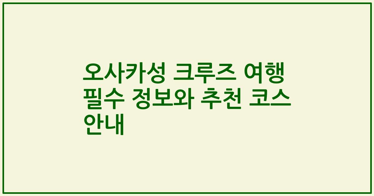 오사카성 크루즈 여행 필수 정보와 추천 코스 안내