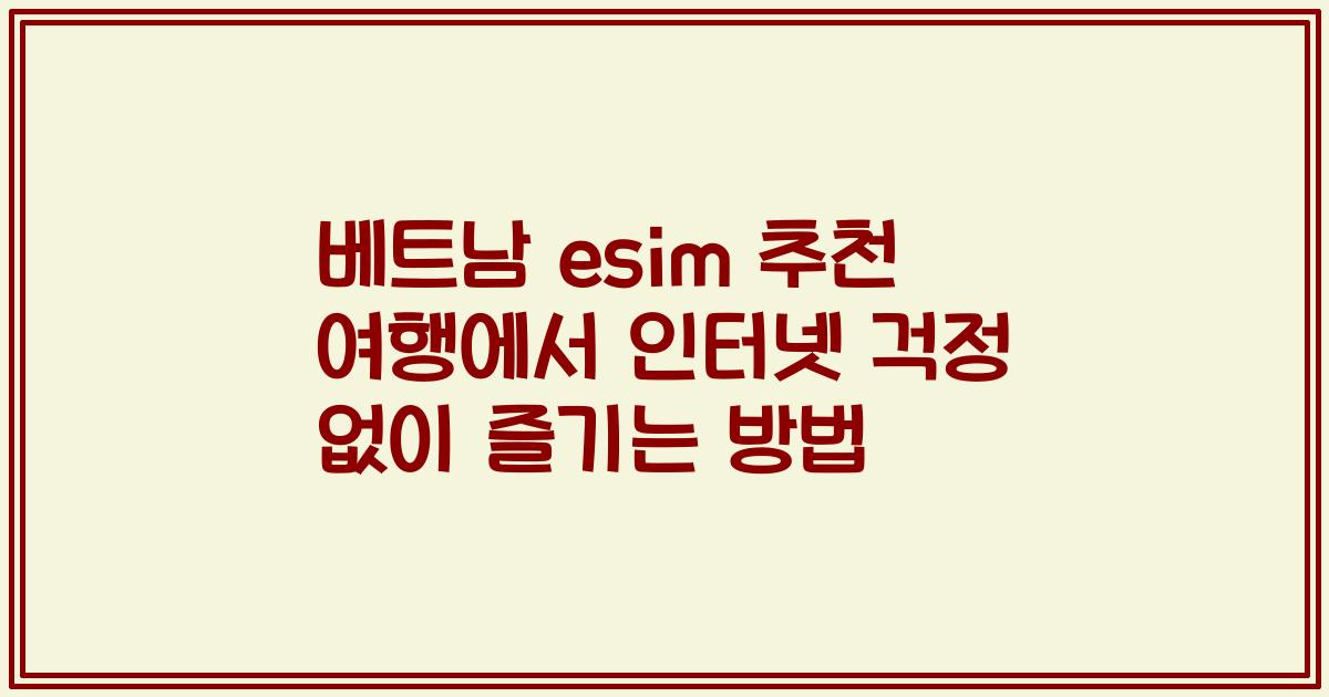 베트남 esim 추천 여행에서 인터넷 걱정 없이 즐기는 방법