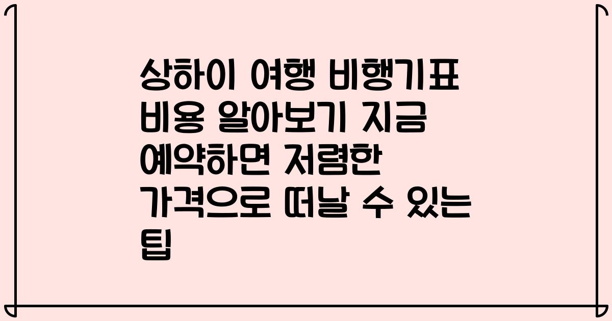 상하이 여행 비행기표 비용 알아보기 지금 예약하면 저렴한 가격으로 떠날 수 있는 팁