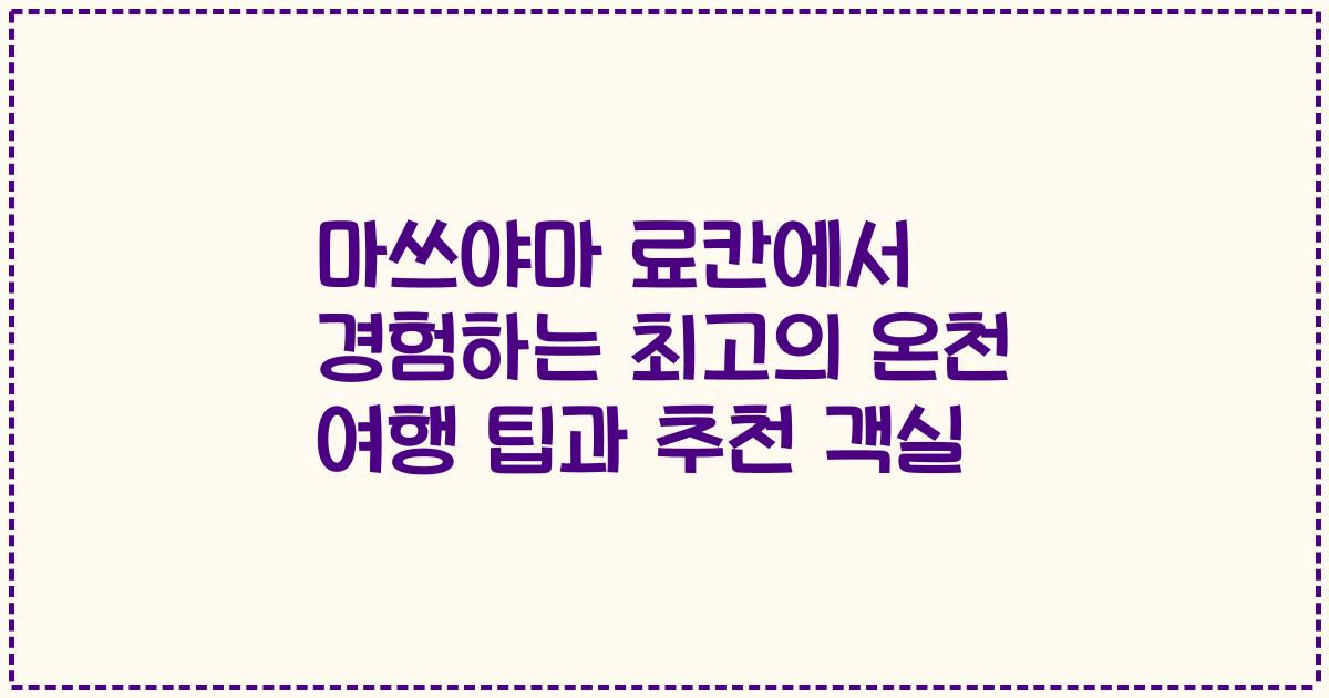 마쓰야마 료칸에서 경험하는 최고의 온천 여행 팁과 추천 객실