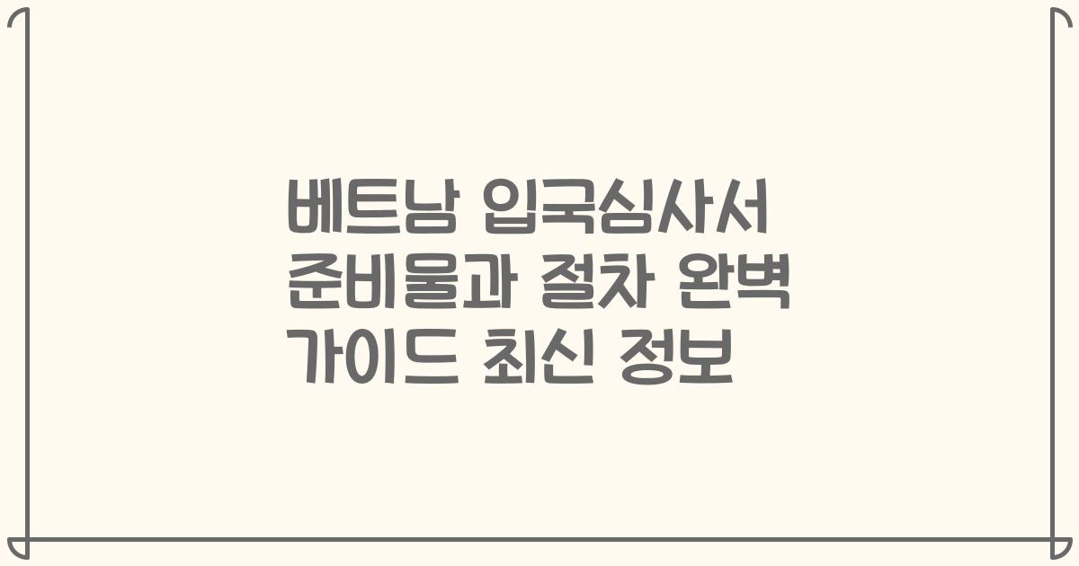 베트남 입국심사서 준비물과 절차 완벽 가이드 최신 정보